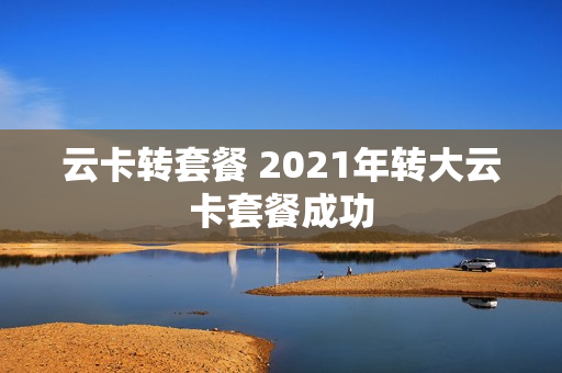 云卡转套餐 2021年转大云卡套餐成功