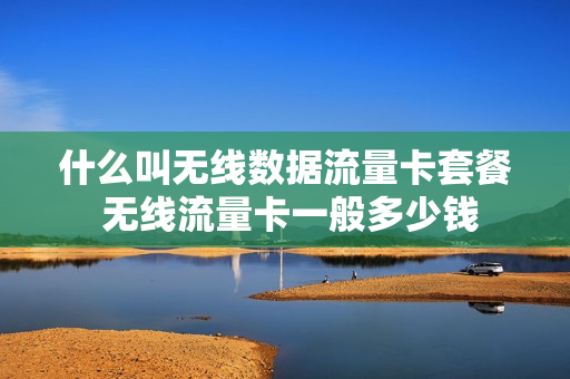 什么叫无线数据流量卡套餐 无线流量卡一般多少钱