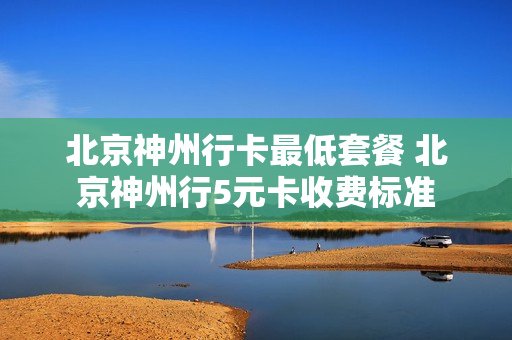 北京神州行卡最低套餐 北京神州行5元卡收费标准