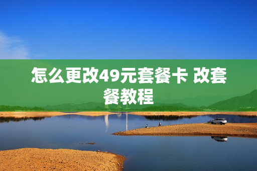 怎么更改49元套餐卡 改套餐教程