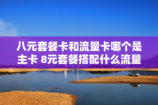 八元套餐卡和流量卡哪个是主卡 8元套餐搭配什么流量包