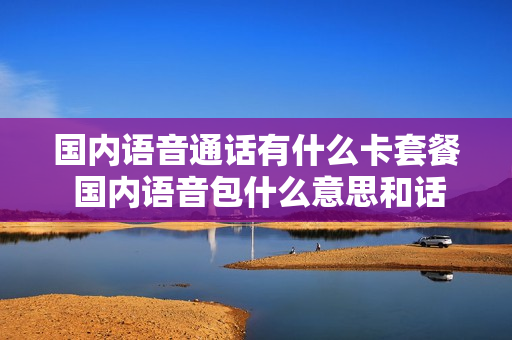 国内语音通话有什么卡套餐 国内语音包什么意思和话费
