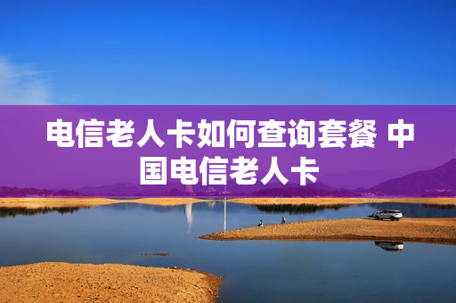 电信老人卡如何查询套餐 中国电信老人卡
