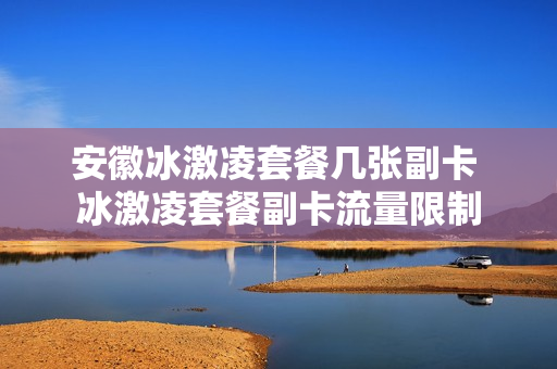 安徽冰激凌套餐几张副卡 冰激凌套餐副卡流量限制