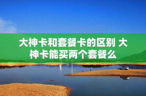 大神卡和套餐卡的区别 大神卡能买两个套餐么