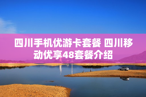 四川手机优游卡套餐 四川移动优享48套餐介绍