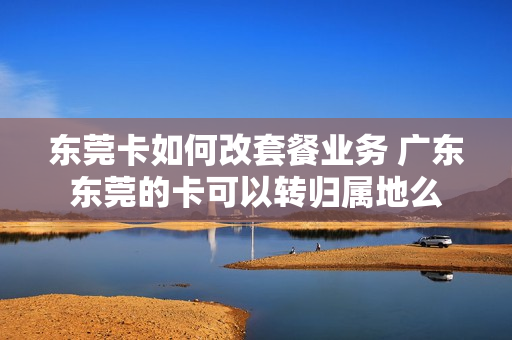 东莞卡如何改套餐业务 广东东莞的卡可以转归属地么