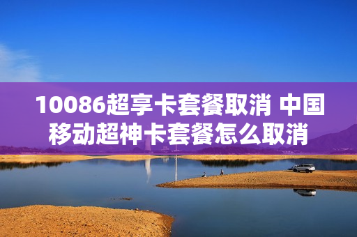 10086超享卡套餐取消 中国移动超神卡套餐怎么取消