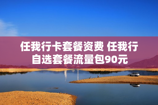 任我行卡套餐资费 任我行自选套餐流量包90元