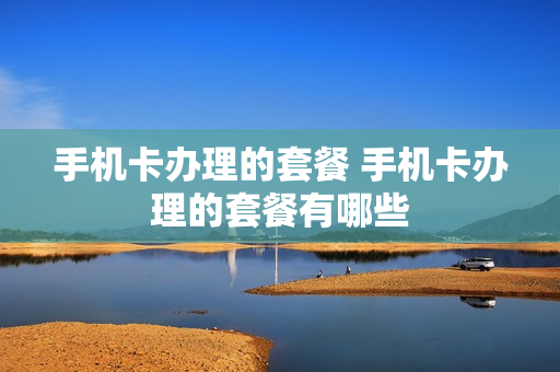 手机卡办理的套餐 手机卡办理的套餐有哪些