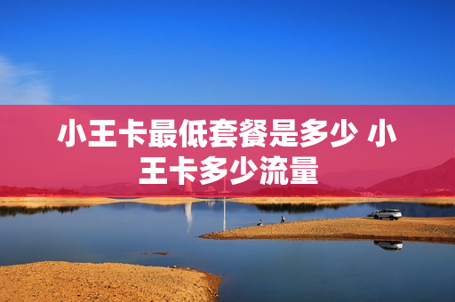 小王卡最低套餐是多少 小王卡多少流量