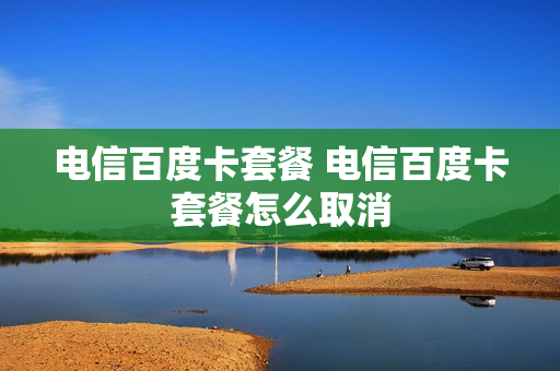 电信百度卡套餐 电信百度卡套餐怎么取消