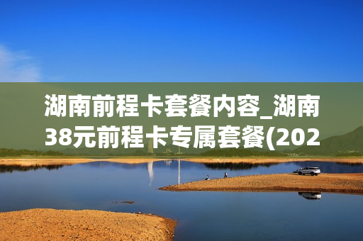 湖南前程卡套餐内容_湖南38元前程卡专属套餐(2020版)定向流量包括哪些