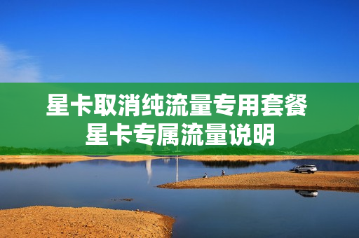 星卡取消纯流量专用套餐 星卡专属流量说明