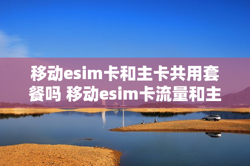 移动esim卡和主卡共用套餐吗 移动esim卡流量和主卡共用吗