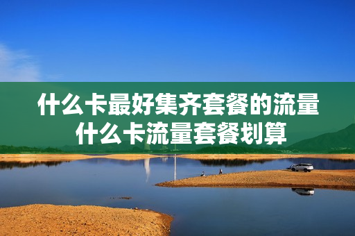 什么卡最好集齐套餐的流量 什么卡流量套餐划算