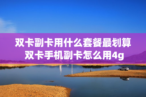 双卡副卡用什么套餐最划算 双卡手机副卡怎么用4g