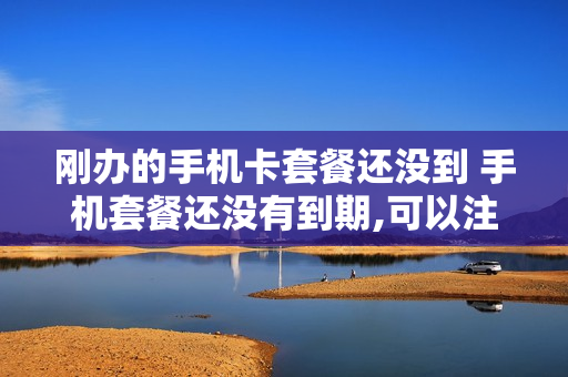 刚办的手机卡套餐还没到 手机套餐还没有到期,可以注销卡吗