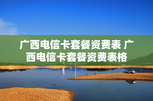 广西电信卡套餐资费表 广西电信卡套餐资费表格