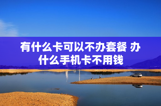 有什么卡可以不办套餐 办什么手机卡不用钱