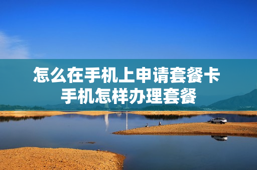 怎么在手机上申请套餐卡 手机怎样办理套餐