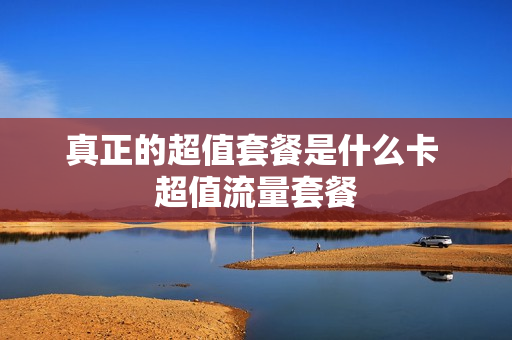 真正的超值套餐是什么卡 超值流量套餐