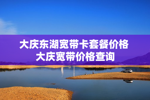 大庆东湖宽带卡套餐价格 大庆宽带价格查询