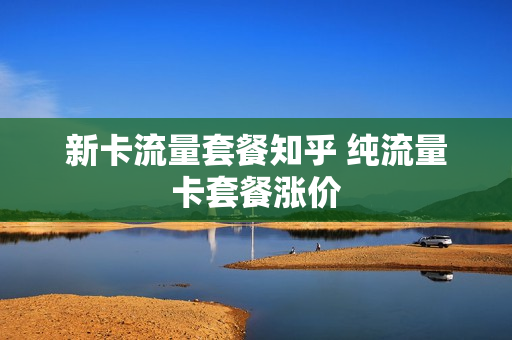 新卡流量套餐知乎 纯流量卡套餐涨价