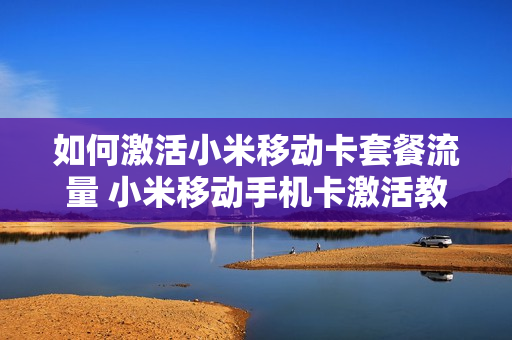 如何激活小米移动卡套餐流量 小米移动手机卡激活教程
