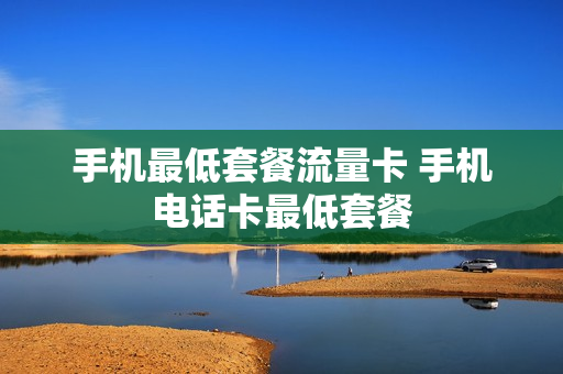 手机最低套餐流量卡 手机电话卡最低套餐