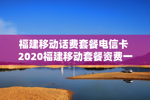 福建移动话费套餐电信卡 2020福建移动套餐资费一览表