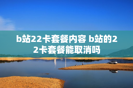b站22卡套餐内容 b站的22卡套餐能取消吗
