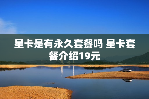 星卡是有永久套餐吗 星卡套餐介绍19元
