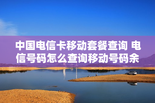 中国电信卡移动套餐查询 电信号码怎么查询移动号码余额