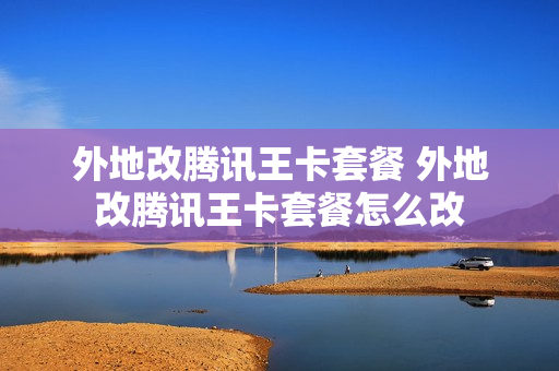 外地改腾讯王卡套餐 外地改腾讯王卡套餐怎么改