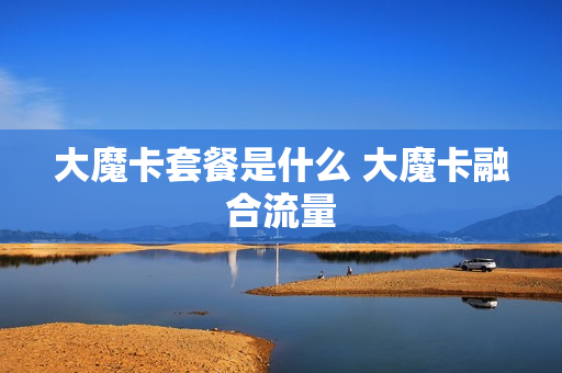 大魔卡套餐是什么 大魔卡融合流量