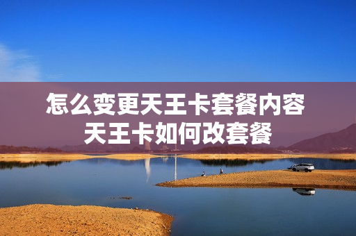 怎么变更天王卡套餐内容 天王卡如何改套餐
