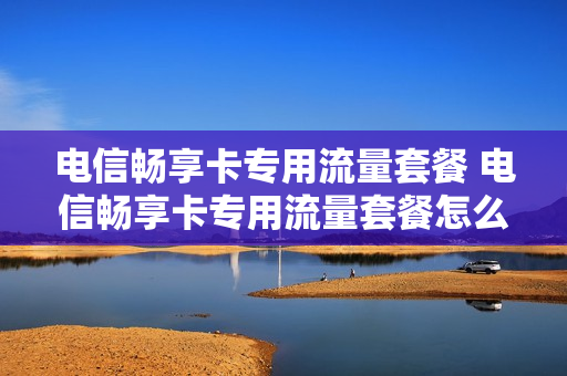 电信畅享卡专用流量套餐 电信畅享卡专用流量套餐怎么取消