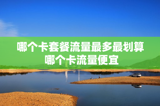 哪个卡套餐流量最多最划算 哪个卡流量便宜