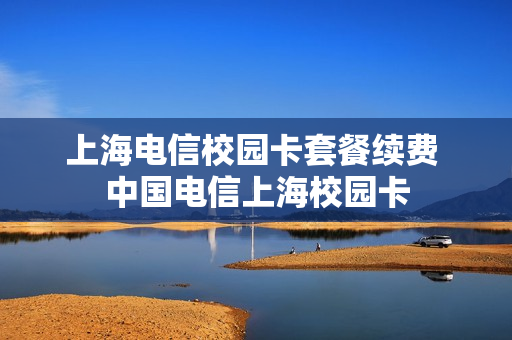 上海电信校园卡套餐续费 中国电信上海校园卡