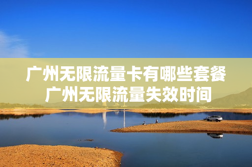 广州无限流量卡有哪些套餐 广州无限流量失效时间
