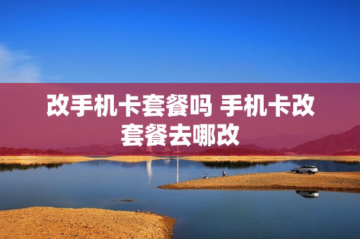 改手机卡套餐吗 手机卡改套餐去哪改