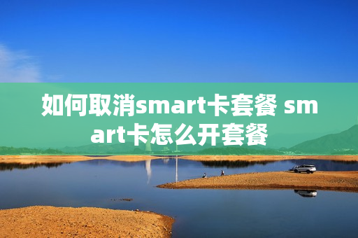 如何取消smart卡套餐 smart卡怎么开套餐