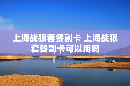 上海战狼套餐副卡 上海战狼套餐副卡可以用吗