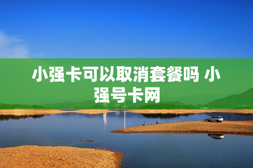 小强卡可以取消套餐吗 小强号卡网