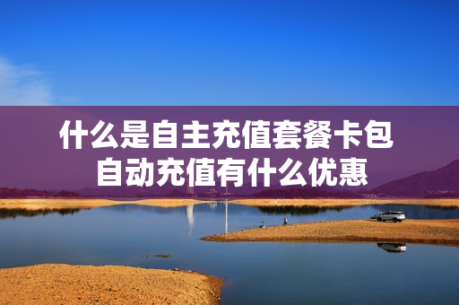 什么是自主充值套餐卡包 自动充值有什么优惠