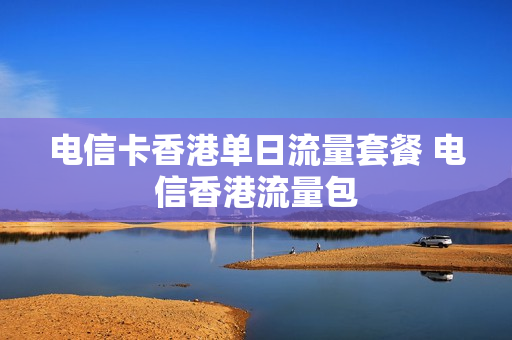 电信卡香港单日流量套餐 电信香港流量包