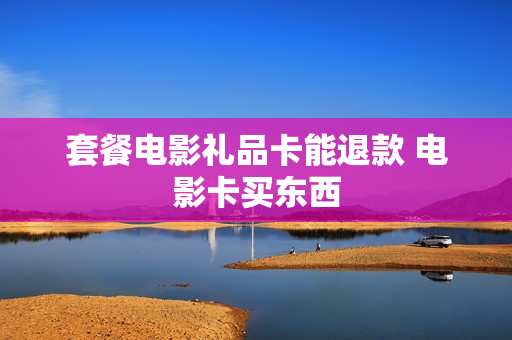套餐电影礼品卡能退款 电影卡买东西