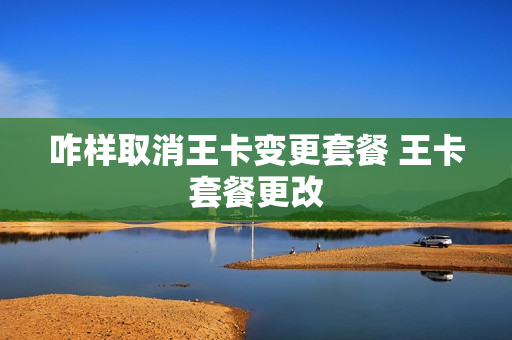 咋样取消王卡变更套餐 王卡套餐更改