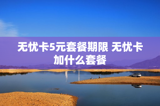 无忧卡5元套餐期限 无忧卡加什么套餐